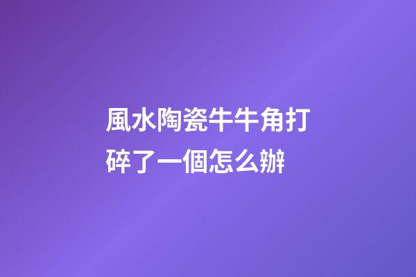 風水陶瓷牛牛角打碎了一個怎么辦