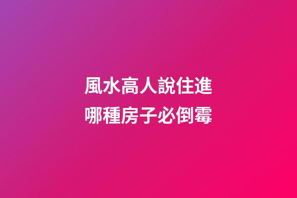 風水高人說住進哪種房子必倒霉