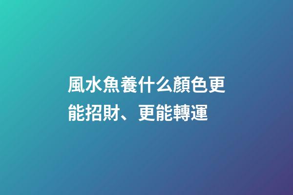 風水魚養什么顏色更能招財、更能轉運