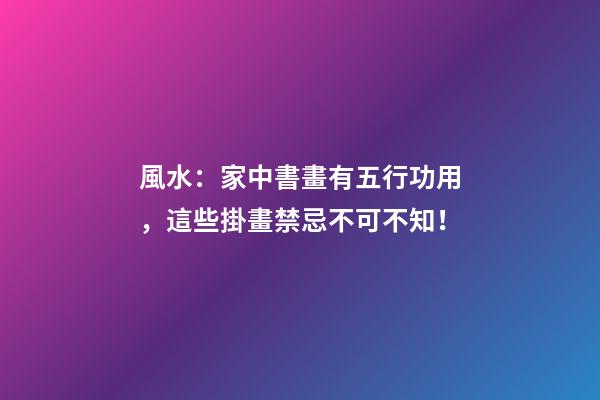 風水：家中書畫有五行功用，這些掛畫禁忌不可不知！