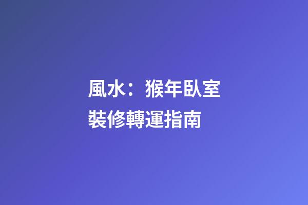 風水：猴年臥室裝修轉運指南