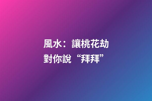 風水：讓桃花劫對你說“拜拜”