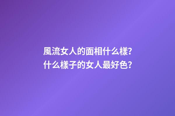 風流女人的面相什么樣？什么樣子的女人最好色？