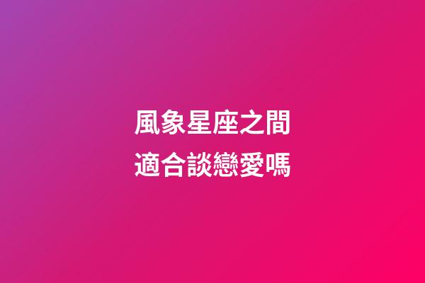 風象星座之間適合談戀愛嗎-第1張-星座運勢-玄機派
