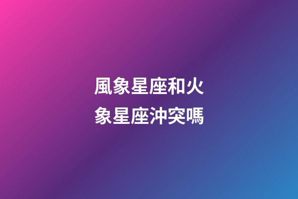 風象星座和火象星座沖突嗎-第1張-星座運勢-玄機派