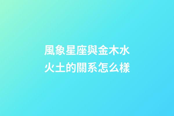 風象星座與金木水火土的關系怎么樣-第1張-星座運勢-玄機派