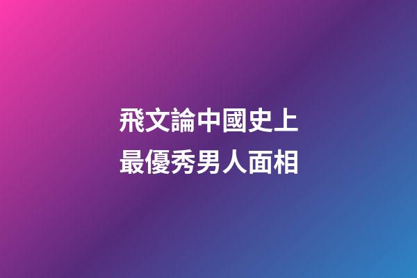 飛文論中國史上最優秀男人面相