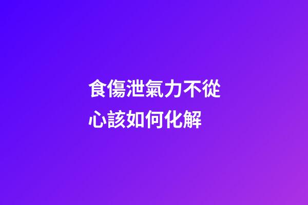 食傷泄氣力不從心該如何化解