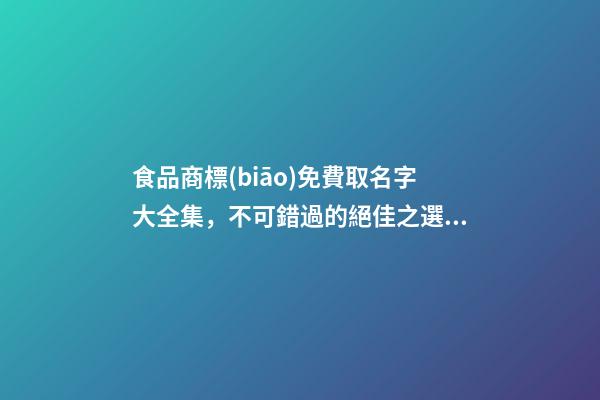 食品商標(biāo)免費取名字大全集，不可錯過的絕佳之選！