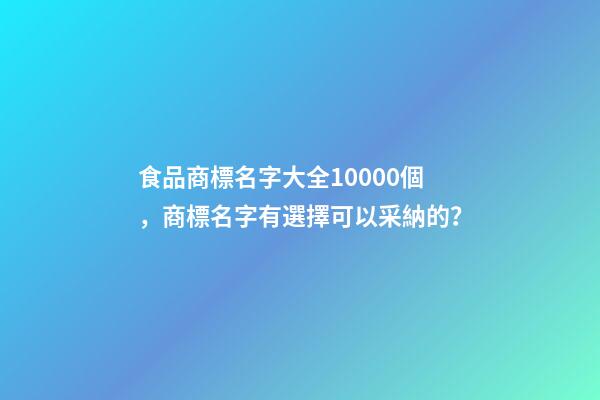 食品商標名字大全10000個，商標名字有選擇可以采納的？