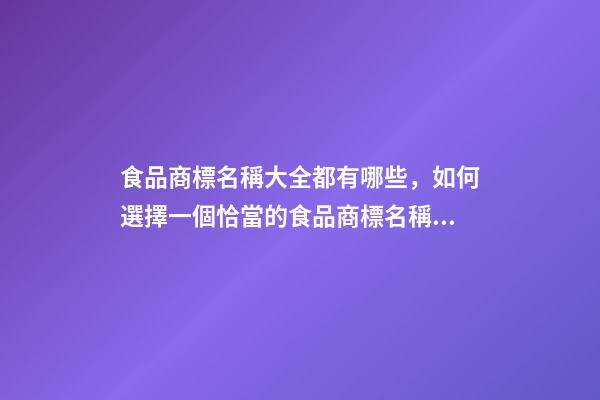 食品商標名稱大全都有哪些，如何選擇一個恰當的食品商標名稱？-第1張-商標起名-玄機派