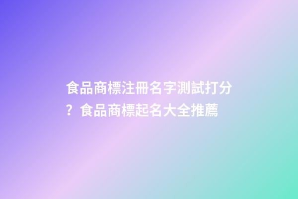 食品商標注冊名字測試打分？食品商標起名大全推薦-第1張-商標起名-玄機派