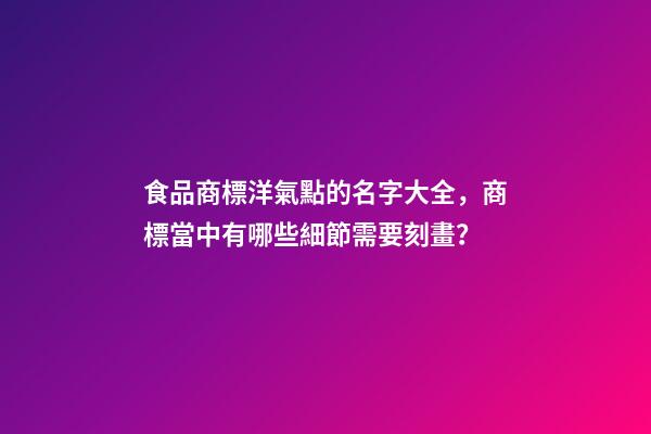 食品商標洋氣點的名字大全，商標當中有哪些細節需要刻畫？