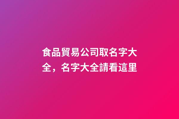 食品貿易公司取名字大全，名字大全請看這里-第1張-公司起名-玄機派