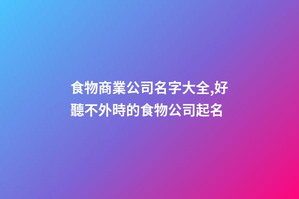 食物商業公司名字大全,好聽不外時的食物公司起名-第1張-公司起名-玄機派