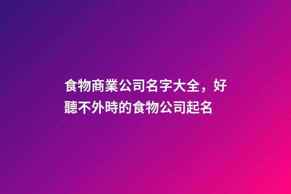 食物商業公司名字大全，好聽不外時的食物公司起名-第1張-公司起名-玄機派