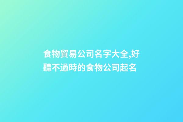 食物貿易公司名字大全,好聽不過時的食物公司起名-第1張-公司起名-玄機派