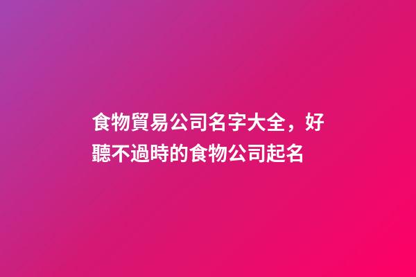 食物貿易公司名字大全，好聽不過時的食物公司起名-第1張-公司起名-玄機派