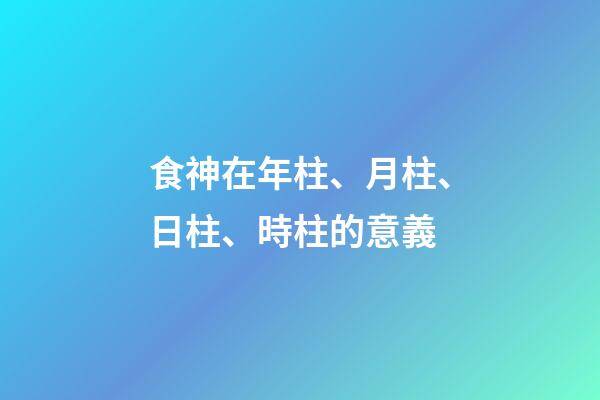 食神在年柱、月柱、日柱、時柱的意義