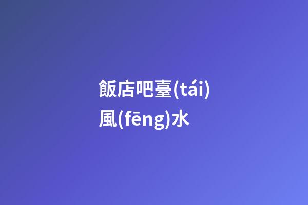 飯店吧臺(tái)風(fēng)水