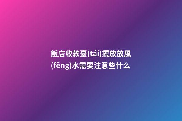 飯店收款臺(tái)擺放放風(fēng)水需要注意些什么