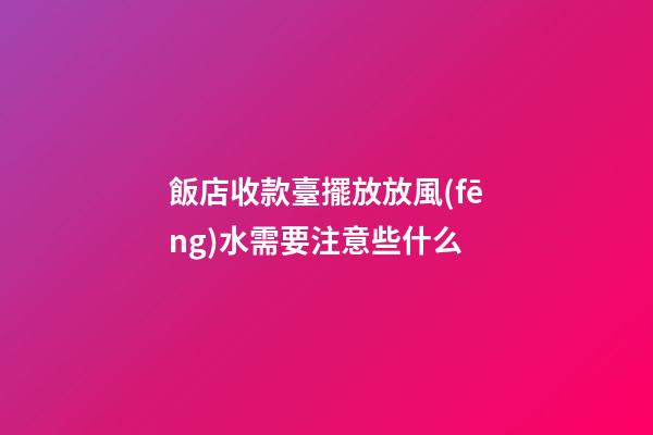 飯店收款臺擺放放風(fēng)水需要注意些什么