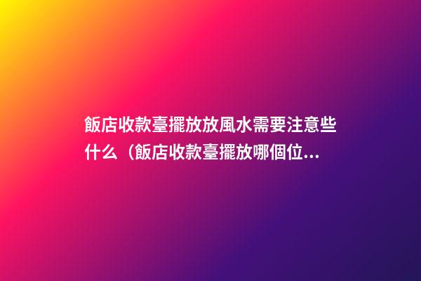 飯店收款臺擺放放風水需要注意些什么（飯店收款臺擺放哪個位置）