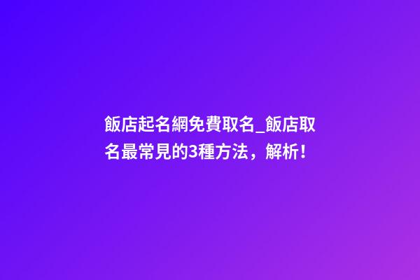 飯店起名網免費取名_飯店取名最常見的3種方法，解析！-第1張-店鋪起名-玄機派