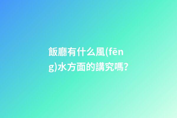 飯廳有什么風(fēng)水方面的講究嗎？
