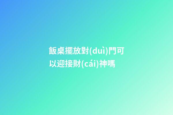 飯桌擺放對(duì)門可以迎接財(cái)神嗎