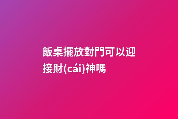 飯桌擺放對門可以迎接財(cái)神嗎