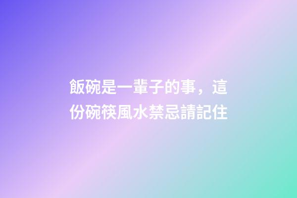 飯碗是一輩子的事，這份碗筷風水禁忌請記住