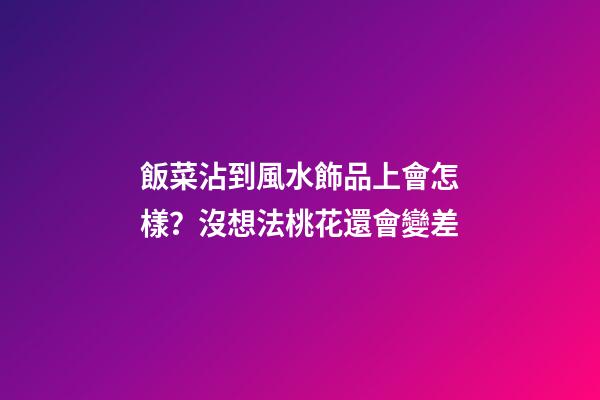 飯菜沾到風水飾品上會怎樣？沒想法桃花還會變差