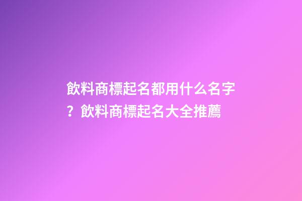 飲料商標起名都用什么名字？飲料商標起名大全推薦-第1張-商標起名-玄機派
