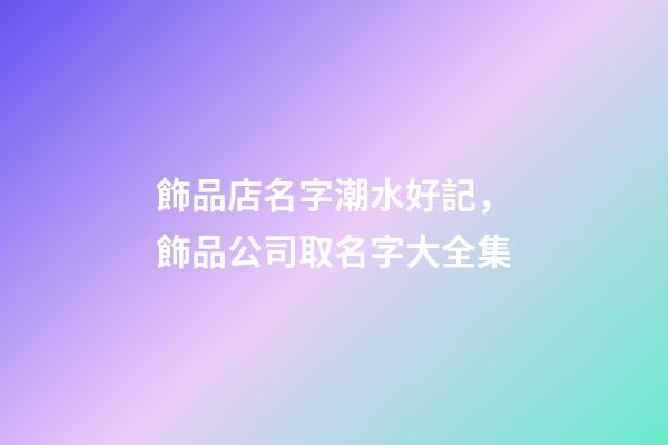 飾品店名字潮水好記，飾品公司取名字大全集-第1張-公司起名-玄機派