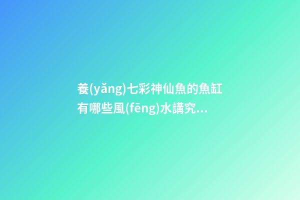 養(yǎng)七彩神仙魚的魚缸有哪些風(fēng)水講究？（養(yǎng)七彩神仙魚用什么魚缸）