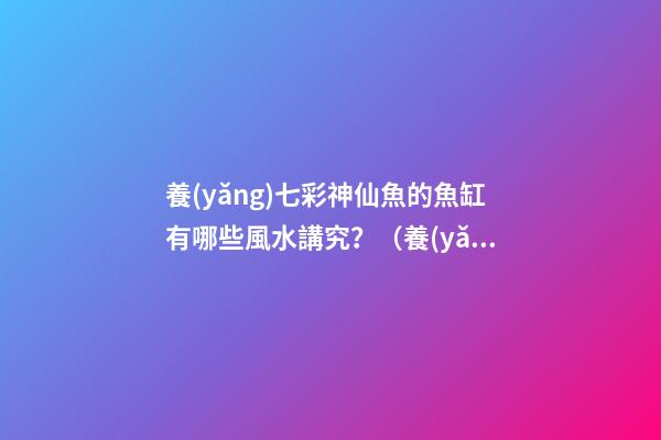 養(yǎng)七彩神仙魚的魚缸有哪些風水講究？（養(yǎng)七彩神仙魚用什么魚缸）