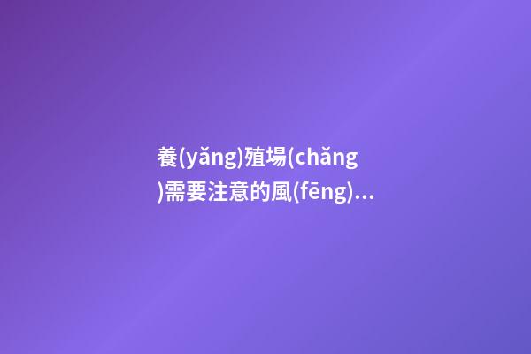 養(yǎng)殖場(chǎng)需要注意的風(fēng)水講究有哪些（養(yǎng)殖場(chǎng)風(fēng)水忌諱什么）
