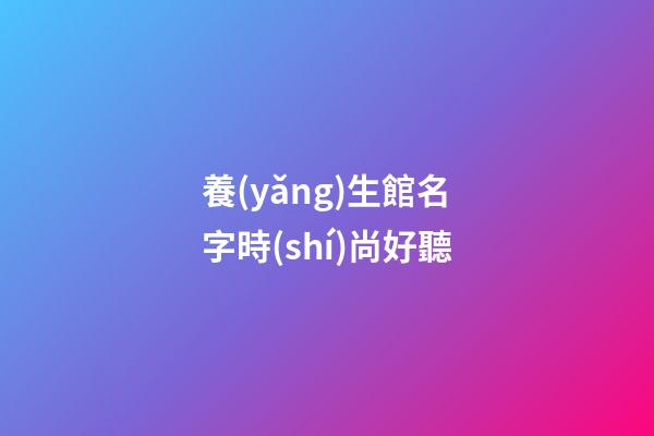 養(yǎng)生館名字時(shí)尚好聽