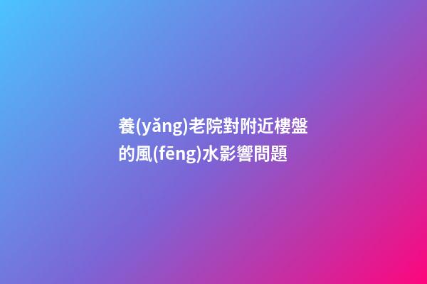 養(yǎng)老院對附近樓盤的風(fēng)水影響問題