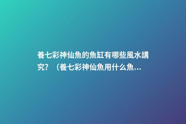 養七彩神仙魚的魚缸有哪些風水講究？（養七彩神仙魚用什么魚缸）