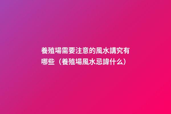 養殖場需要注意的風水講究有哪些（養殖場風水忌諱什么）