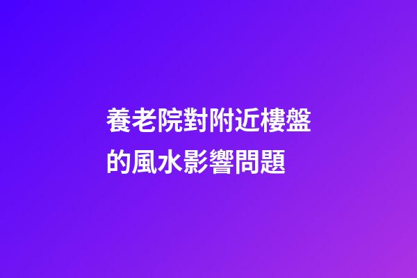 養老院對附近樓盤的風水影響問題