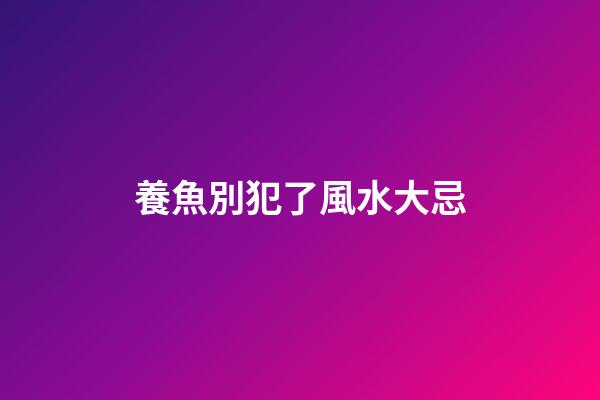 養魚別犯了風水大忌