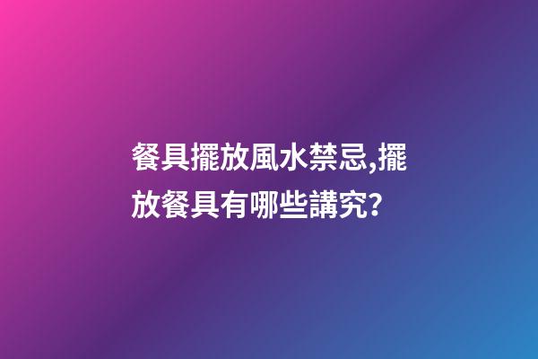 餐具擺放風水禁忌,擺放餐具有哪些講究？