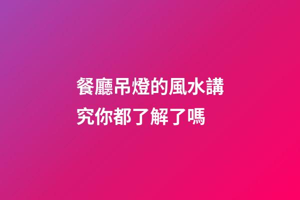 餐廳吊燈的風水講究你都了解了嗎