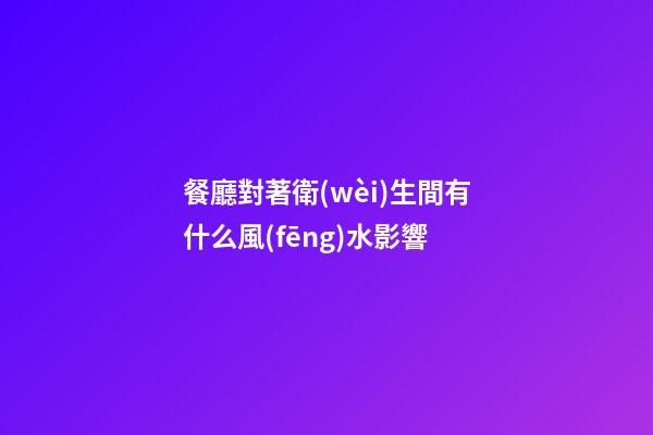餐廳對著衛(wèi)生間有什么風(fēng)水影響