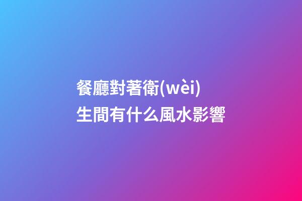 餐廳對著衛(wèi)生間有什么風水影響