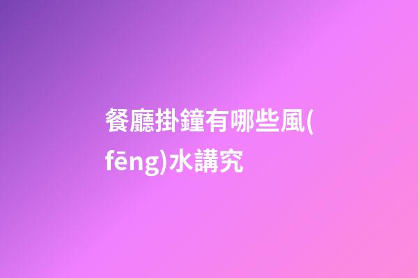 餐廳掛鐘有哪些風(fēng)水講究