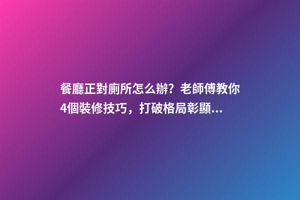餐廳正對廁所怎么辦？老師傅教你4個裝修技巧，打破格局彰顯大氣